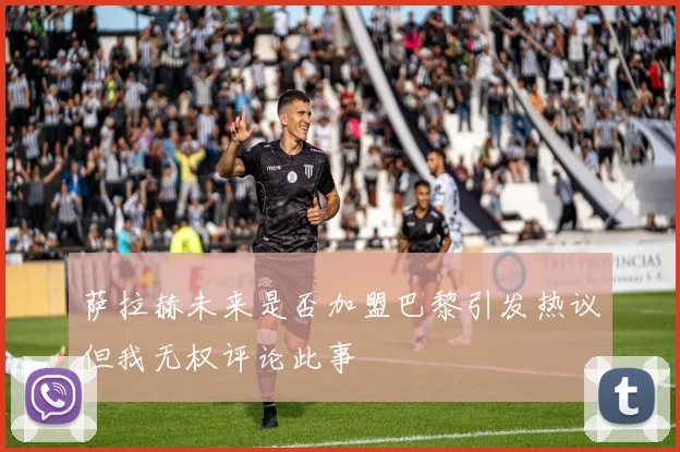 萨拉赫未来是否加盟巴黎引发热议但我无权评论此事