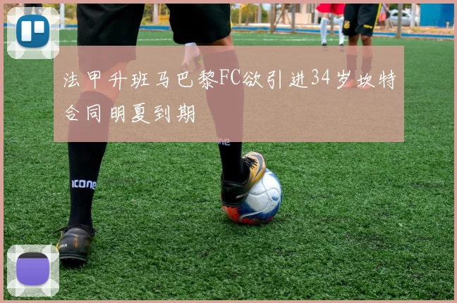 法甲升班马巴黎FC欲引进34岁坎特合同明夏到期