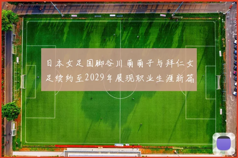 日本女足国脚谷川萌萌子与拜仁女足续约至2029年展现职业生涯新篇章