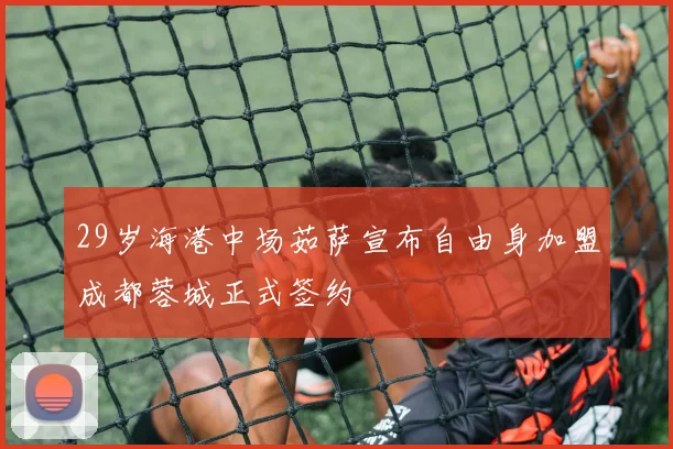 29岁海港中场茹萨宣布自由身加盟成都蓉城正式签约