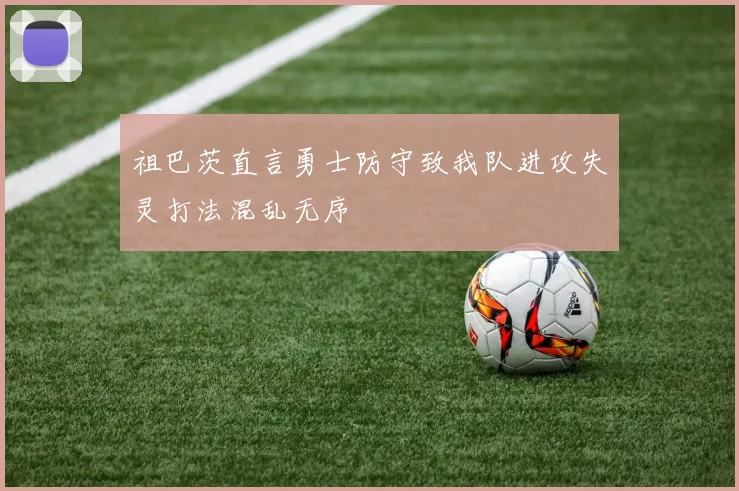 祖巴茨直言勇士防守致我队进攻失灵打法混乱无序