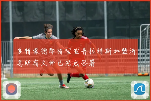 多特蒙德即将官宣普拉特斯加盟消息所有文件已完成签署