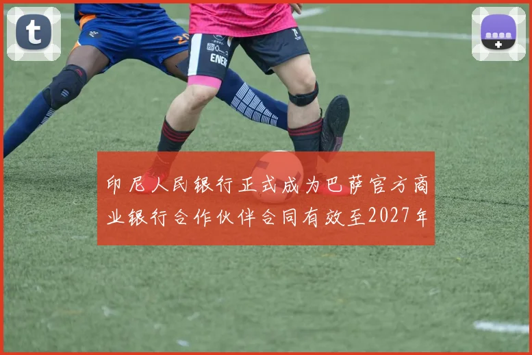 印尼人民银行正式成为巴萨官方商业银行合作伙伴合同有效至2027年