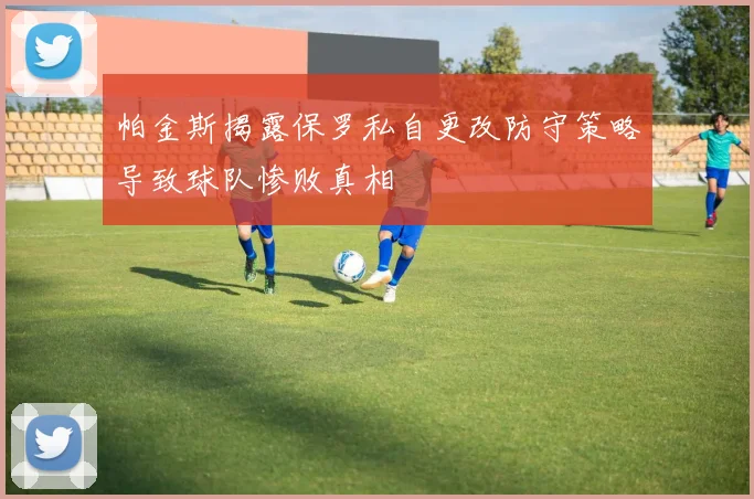 帕金斯揭露保罗私自更改防守策略导致球队惨败真相