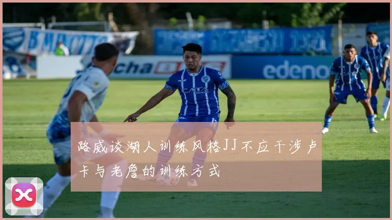 路威谈湖人训练风格JJ不应干涉卢卡与老詹的训练方式