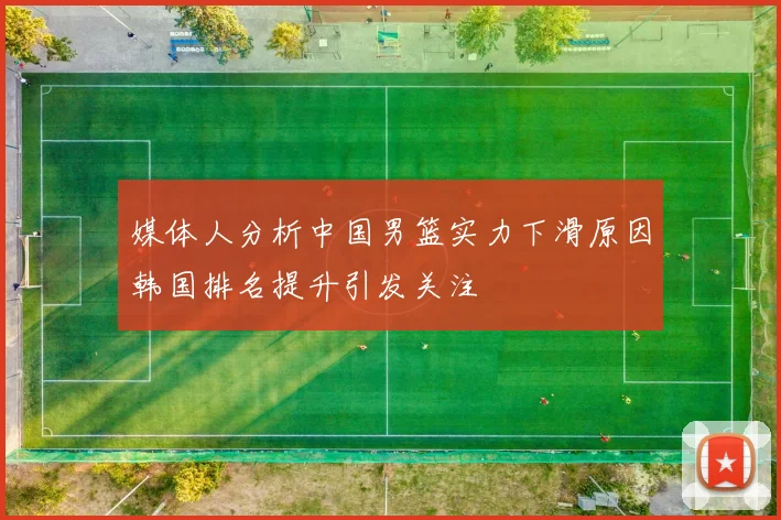 媒体人分析中国男篮实力下滑原因韩国排名提升引发关注