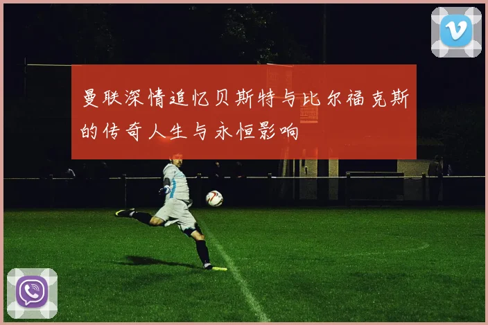 曼联深情追忆贝斯特与比尔福克斯的传奇人生与永恒影响
