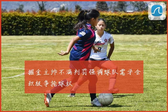 掘金主帅不满判罚强调球队需学会积极争抢球权