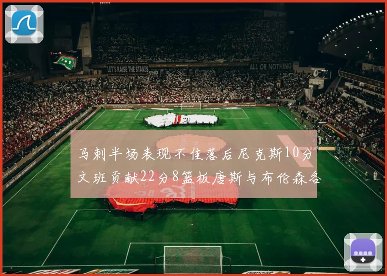马刺半场表现不佳落后尼克斯10分文班贡献22分8篮板唐斯与布伦森各显神通