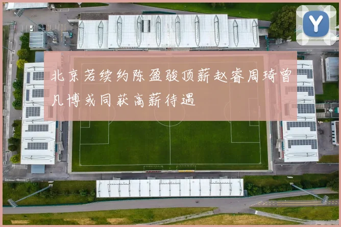 北京若续约陈盈骏顶薪赵睿周琦曾凡博或同获高薪待遇