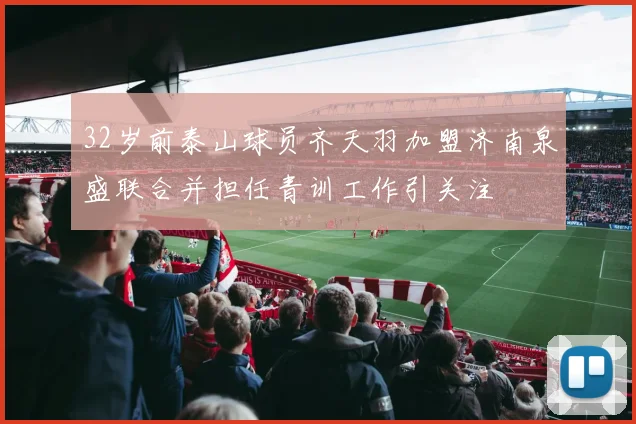 32岁前泰山球员齐天羽加盟济南泉盛联合并担任青训工作引关注
