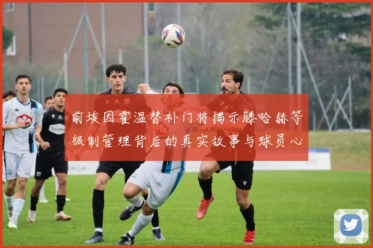 前埃因霍温替补门将揭示滕哈赫等级制管理背后的真实故事与球员心声