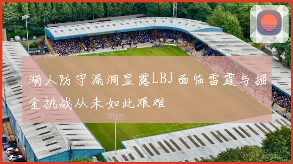 湖人防守漏洞显露LBJ面临雷霆与掘金挑战从未如此艰难