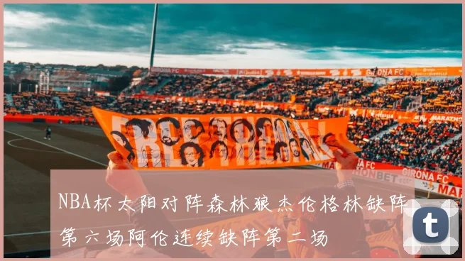 NBA杯太阳对阵森林狼杰伦格林缺阵第六场阿伦连续缺阵第二场