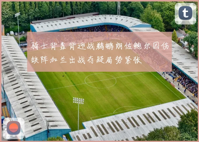 骑士背靠背迎战鹈鹕朗佐鲍尔因伤缺阵加兰出战存疑局势紧张