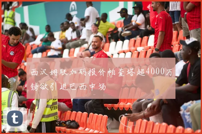 西汉姆联加码报价帕奎塔超4000万镑欲引进巴西中场
