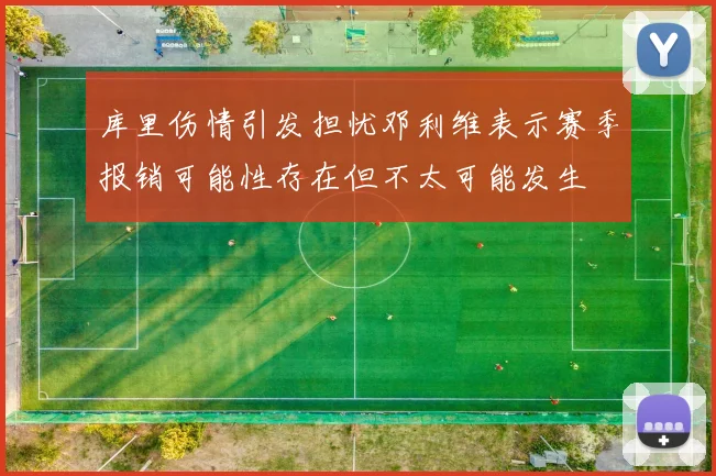 库里伤情引发担忧邓利维表示赛季报销可能性存在但不太可能发生