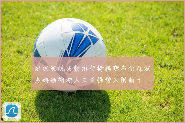 进攻犯规次数排行榜揭晓布伦森波杰姆领衔湖人三将强势入围前十