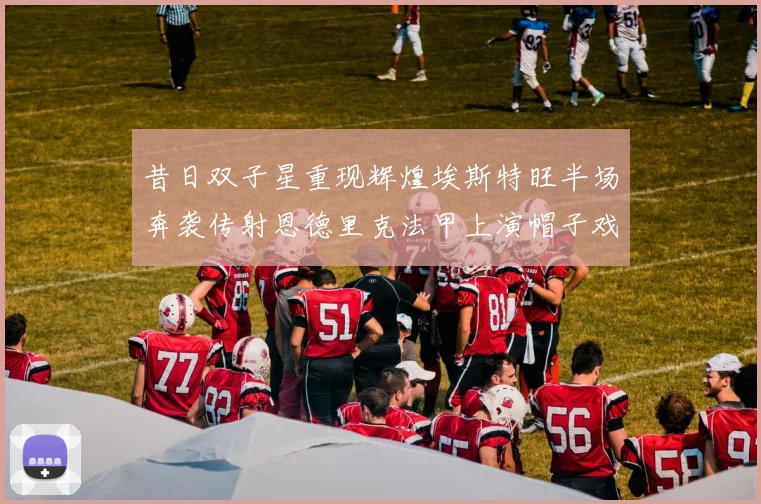 昔日双子星重现辉煌埃斯特旺半场奔袭传射恩德里克法甲上演帽子戏法