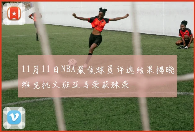 11月11日NBA最佳球员评选结果揭晓维克托文班亚马荣获殊荣