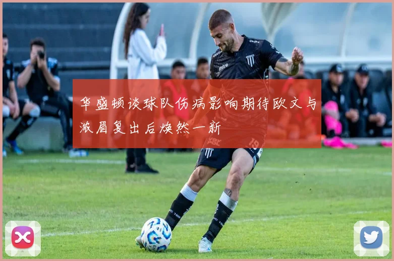 华盛顿谈球队伤病影响期待欧文与浓眉复出后焕然一新
