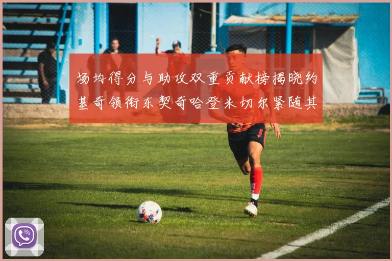 场均得分与助攻双重贡献榜揭晓约基奇领衔东契奇哈登米切尔紧随其后