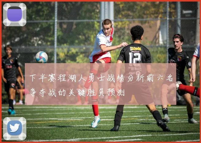 下半赛程湖人勇士战绩分析前六名争夺战的关键胜负预测