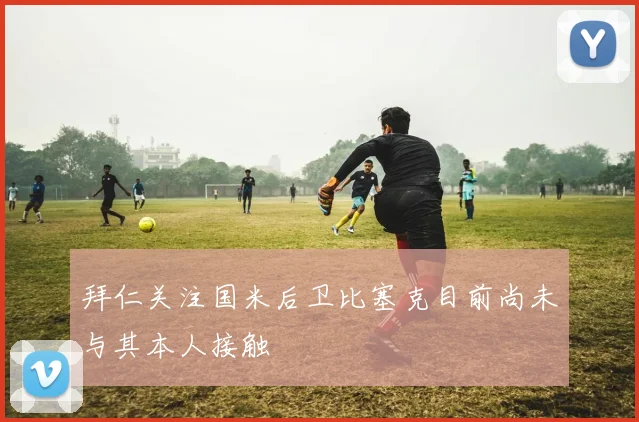拜仁关注国米后卫比塞克目前尚未与其本人接触