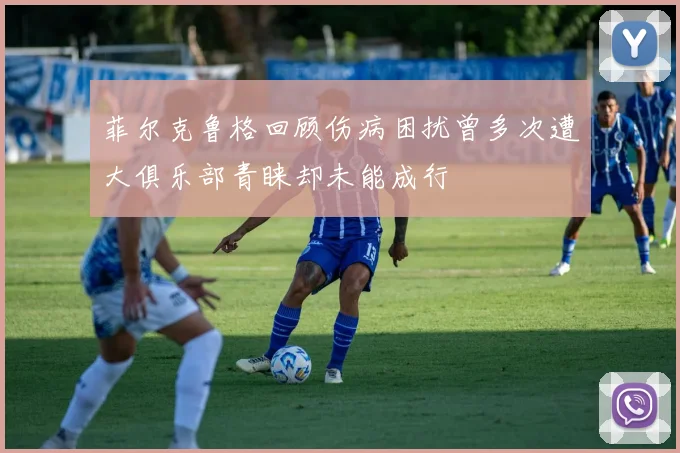 菲尔克鲁格回顾伤病困扰曾多次遭大俱乐部青睐却未能成行