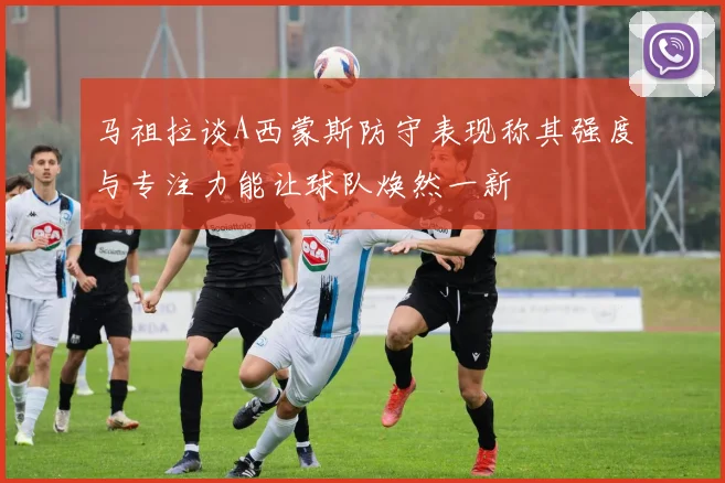 马祖拉谈A西蒙斯防守表现称其强度与专注力能让球队焕然一新
