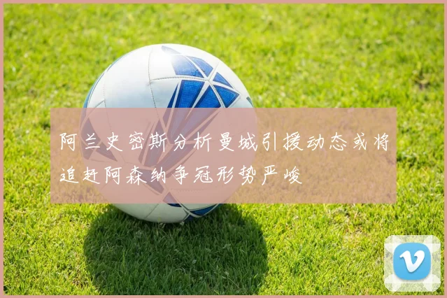 阿兰史密斯分析曼城引援动态或将追赶阿森纳争冠形势严峻