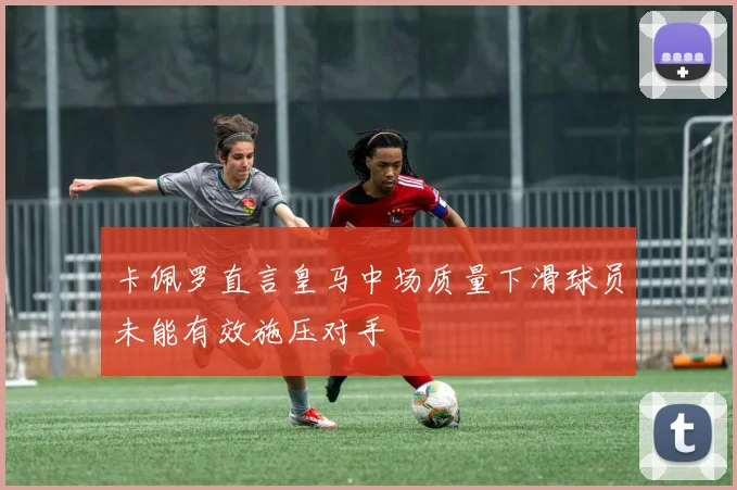 卡佩罗直言皇马中场质量下滑球员未能有效施压对手