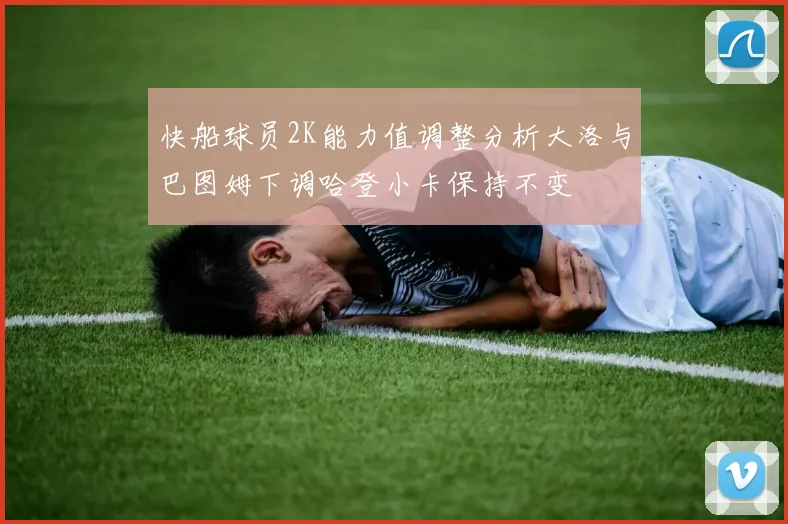 快船球员2K能力值调整分析大洛与巴图姆下调哈登小卡保持不变