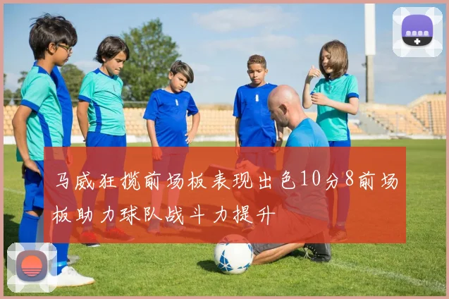 马威狂揽前场板表现出色10分8前场板助力球队战斗力提升