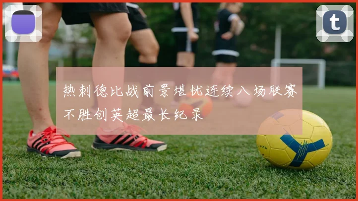 热刺德比战前景堪忧连续八场联赛不胜创英超最长纪录