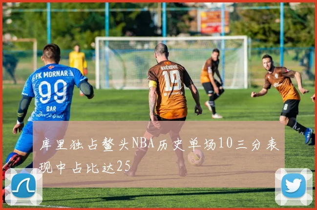 库里独占鳌头NBA历史单场10三分表现中占比达25