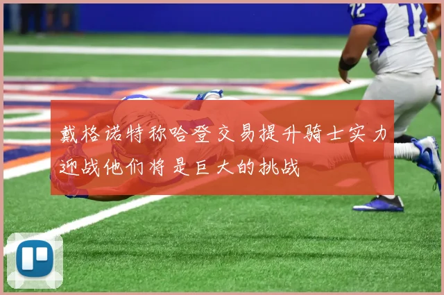 戴格诺特称哈登交易提升骑士实力迎战他们将是巨大的挑战