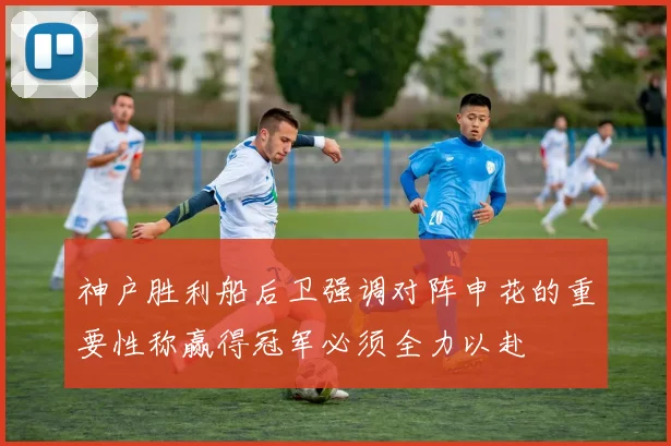 神户胜利船后卫强调对阵申花的重要性称赢得冠军必须全力以赴