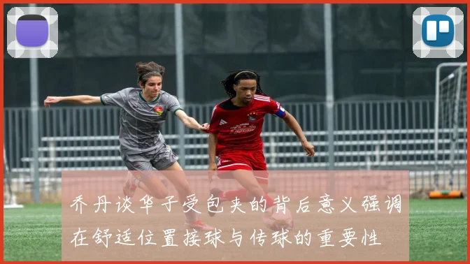 乔丹谈华子受包夹的背后意义强调在舒适位置接球与传球的重要性