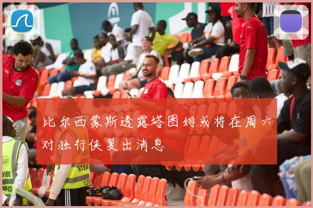 比尔西蒙斯透露塔图姆或将在周六对独行侠复出消息