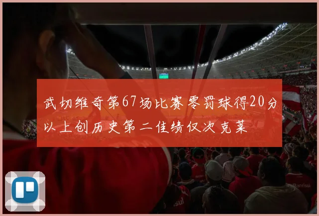 武切维奇第67场比赛零罚球得20分以上创历史第二佳绩仅次克莱