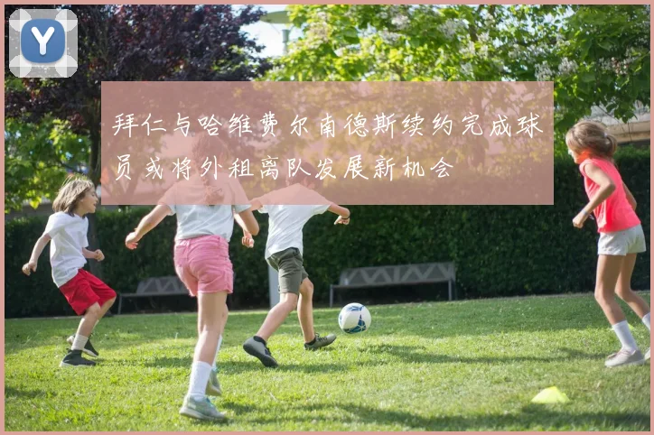 拜仁与哈维费尔南德斯续约完成球员或将外租离队发展新机会