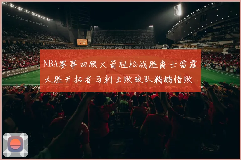 NBA赛事回顾火箭轻松战胜爵士雷霆大胜开拓者马刺击败狼队鹈鹕惜败湖人