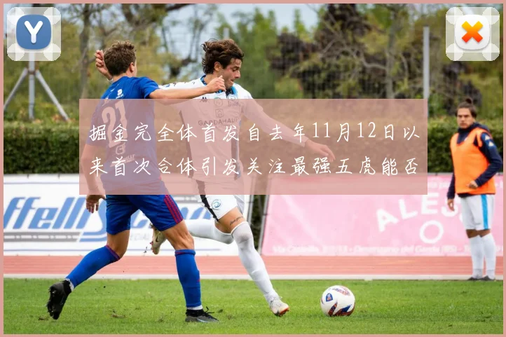 掘金完全体首发自去年11月12日以来首次合体引发关注最强五虎能否重现辉煌