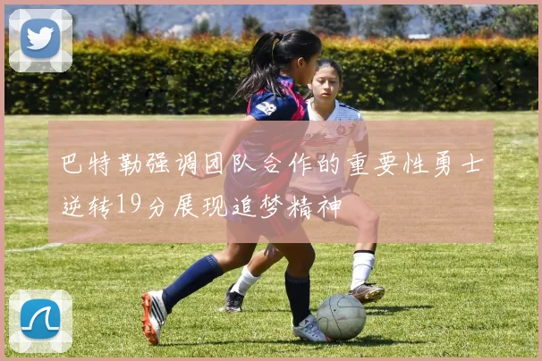 巴特勒强调团队合作的重要性勇士逆转19分展现追梦精神