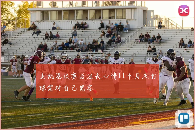 麦凯恩谈赛后沮丧心情11个月未打球需对自己宽容