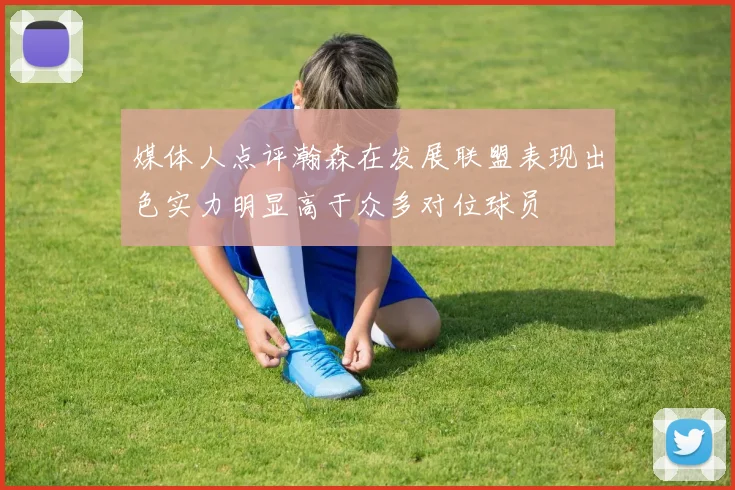 媒体人点评瀚森在发展联盟表现出色实力明显高于众多对位球员