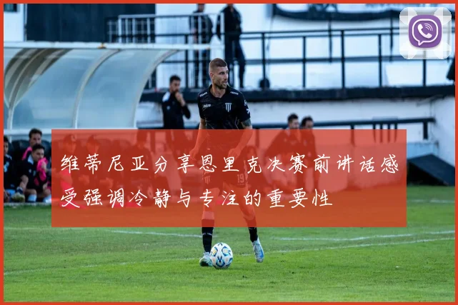 维蒂尼亚分享恩里克决赛前讲话感受强调冷静与专注的重要性