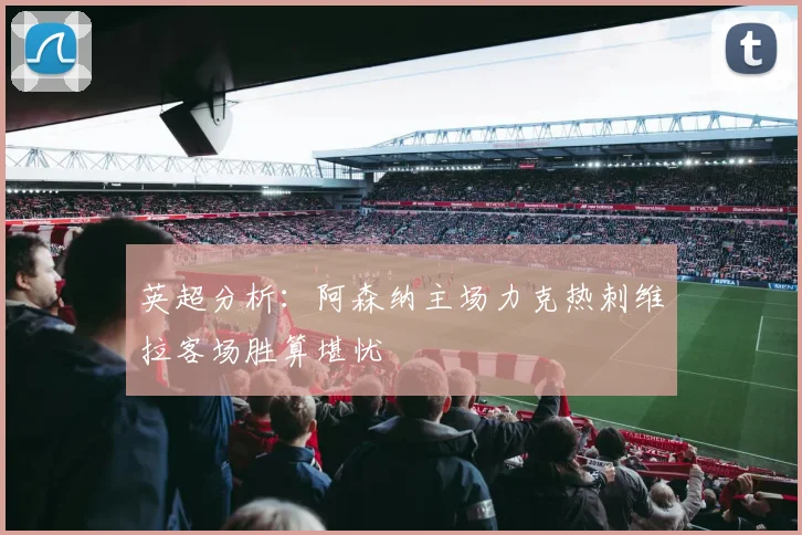 英超分析：阿森纳主场力克热刺维拉客场胜算堪忧