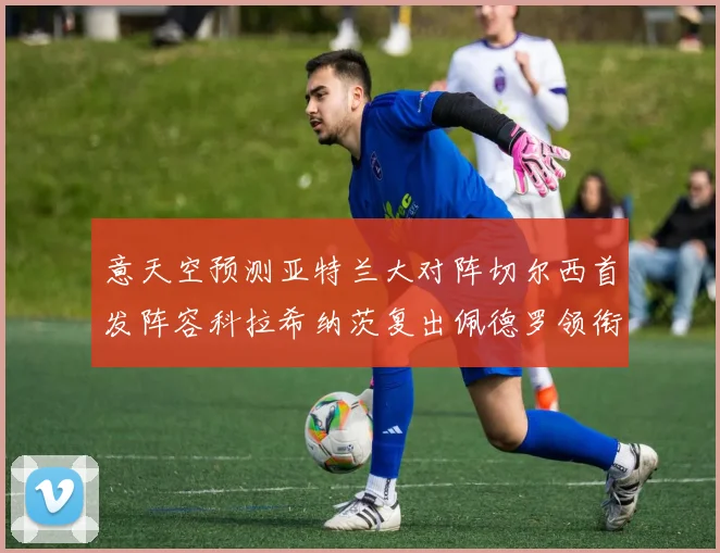 意天空预测亚特兰大对阵切尔西首发阵容科拉希纳茨复出佩德罗领衔出战